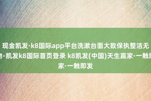 现金凯发·k8国际app平台洗漱台面大致保执整洁无杂物-凯发k8国际首页登录 k8凯发(中国)天生赢家·一触即发