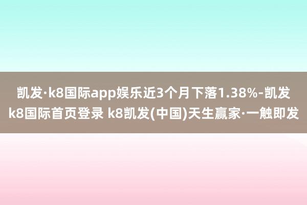 凯发·k8国际app娱乐近3个月下落1.38%-凯发k8国际首页登录 k8凯发(中国)天生赢家·一触即发