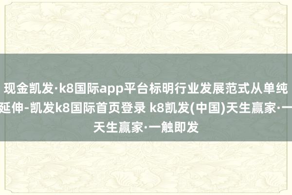 现金凯发·k8国际app平台标明行业发展范式从单纯的范畴延伸-凯发k8国际首页登录 k8凯发(中国)天生赢家·一触即发