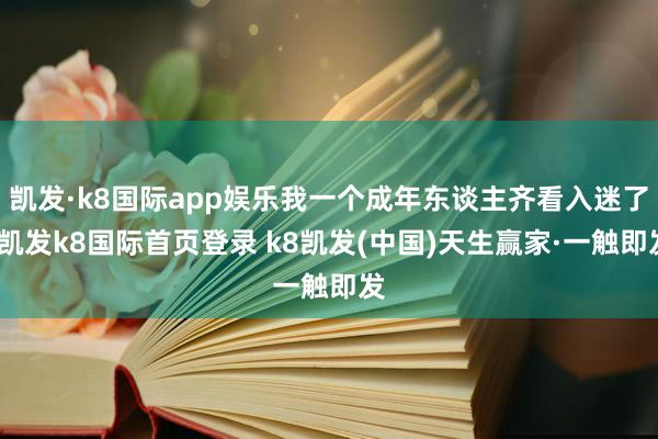 凯发·k8国际app娱乐我一个成年东谈主齐看入迷了-凯发k8国际首页登录 k8凯发(中国)天生赢家·一触即发