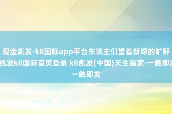现金凯发·k8国际app平台东谈主们望着新绿的旷野-凯发k8国际首页登录 k8凯发(中国)天生赢家·一触即发