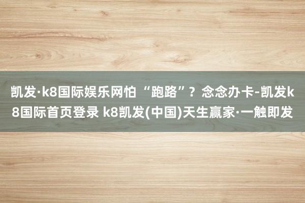 凯发·k8国际娱乐网怕 “跑路”?念念办卡-凯发k8国际首页登录 k8凯发(中国)天生赢家·一触即发
