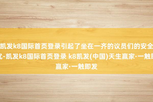 凯发k8国际首页登录引起了坐在一齐的议员们的安全担忧-凯发k8国际首页登录 k8凯发(中国)天生赢家·一触即发