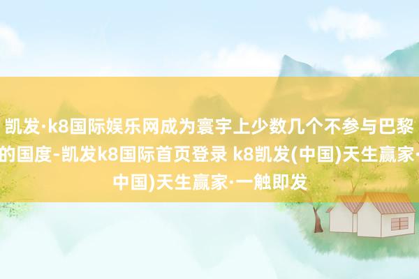 凯发·k8国际娱乐网成为寰宇上少数几个不参与巴黎局势公约的国度-凯发k8国际首页登录 k8凯发(中国)天生赢家·一触即发