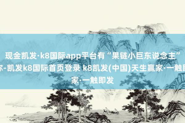 现金凯发·k8国际app平台有“果链小巨东说念主”之称-凯发k8国际首页登录 k8凯发(中国)天生赢家·一触即发