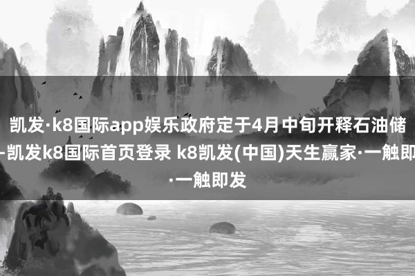 凯发·k8国际app娱乐政府定于4月中旬开释石油储备-凯发k8国际首页登录 k8凯发(中国)天生赢家·一触即发