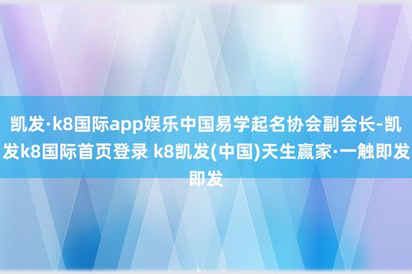 凯发·k8国际app娱乐中国易学起名协会副会长-凯发k8国际首页登录 k8凯发(中国)天生赢家·一触即发