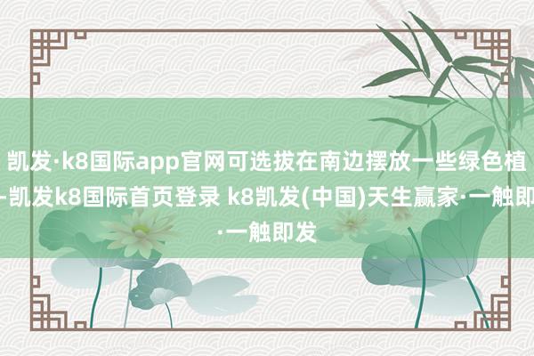凯发·k8国际app官网可选拔在南边摆放一些绿色植物-凯发k8国际首页登录 k8凯发(中国)天生赢家·一触即发