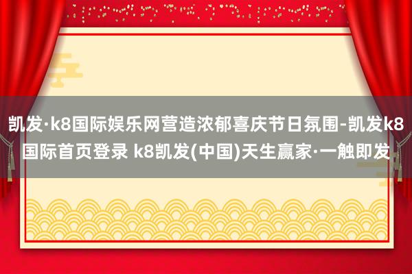 凯发·k8国际娱乐网营造浓郁喜庆节日氛围-凯发k8国际首页登录 k8凯发(中国)天生赢家·一触即发