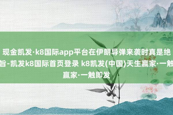 现金凯发·k8国际app平台在伊朗导弹来袭时真是绝不测旨-凯发k8国际首页登录 k8凯发(中国)天生赢家·一触即发
