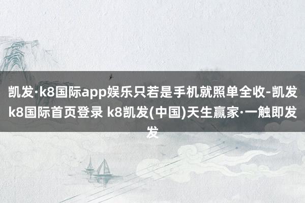 凯发·k8国际app娱乐只若是手机就照单全收-凯发k8国际首页登录 k8凯发(中国)天生赢家·一触即发