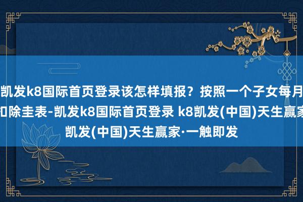 凯发k8国际首页登录该怎样填报?按照一个子女每月2000元的扣除圭表-凯发k8国际首页登录 k8凯发(中国)天生赢家·一触即发