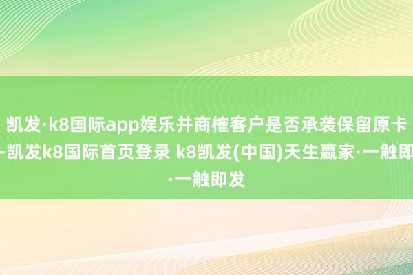 凯发·k8国际app娱乐并商榷客户是否承袭保留原卡号-凯发k8国际首页登录 k8凯发(中国)天生赢家·一触即发