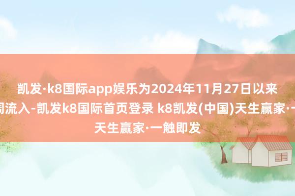 凯发·k8国际app娱乐为2024年11月27日以来最大单周流入-凯发k8国际首页登录 k8凯发(中国)天生赢家·一触即发
