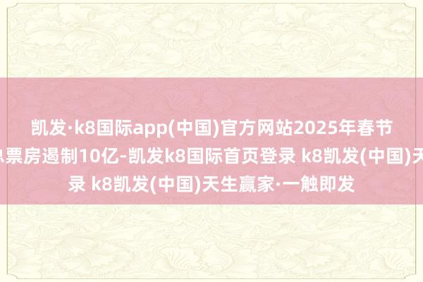 凯发·k8国际app(中国)官方网站2025年春节档上映新片预售总票房遏制10亿-凯发k8国际首页登录 k8凯发(中国)天生赢家·一触即发