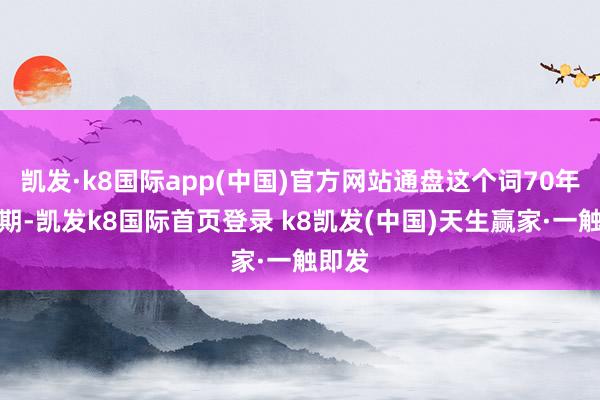 凯发·k8国际app(中国)官方网站通盘这个词70年代后期-凯发k8国际首页登录 k8凯发(中国)天生赢家·一触即发