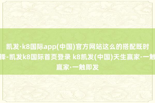 凯发·k8国际app(中国)官方网站这么的搭配既时尚先锋-凯发k8国际首页登录 k8凯发(中国)天生赢家·一触即发