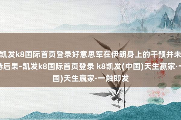 凯发k8国际首页登录好意思军在伊朗身上的干预并未取得显赫后果-凯发k8国际首页登录 k8凯发(中国)天生赢家·一触即发