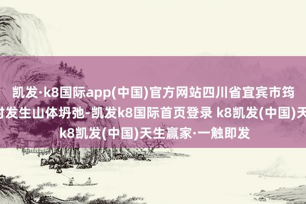 凯发·k8国际app(中国)官方网站四川省宜宾市筠连县沐爱镇金坪村发生山体坍弛-凯发k8国际首页登录 k8凯发(中国)天生赢家·一触即发