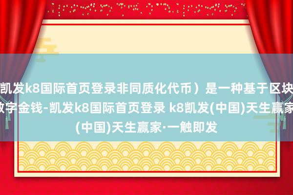 凯发k8国际首页登录非同质化代币)是一种基于区块链本领的数字金钱-凯发k8国际首页登录 k8凯发(中国)天生赢家·一触即发