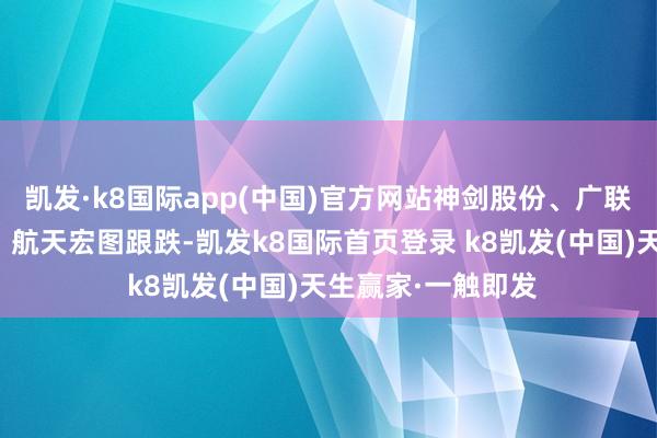 凯发·k8国际app(中国)官方网站神剑股份、广联航空、巨力索具、航天宏图跟跌-凯发k8国际首页登录 k8凯发(中国)天生赢家·一触即发