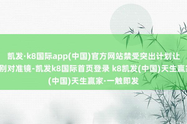 凯发·k8国际app(中国)官方网站禁受突出计划让炸药燃气鉴别对准镜-凯发k8国际首页登录 k8凯发(中国)天生赢家·一触即发
