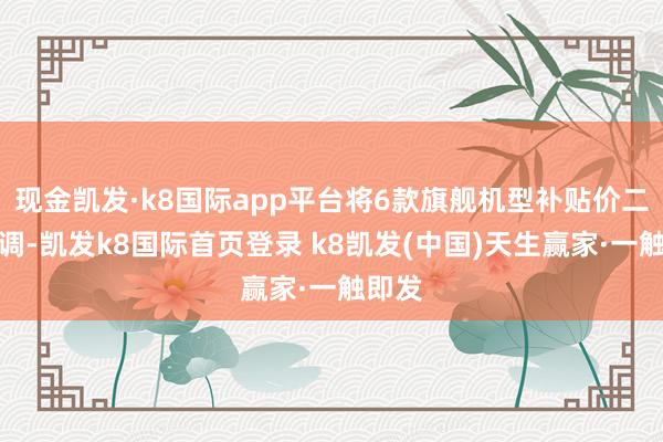 现金凯发·k8国际app平台将6款旗舰机型补贴价二次下调-凯发k8国际首页登录 k8凯发(中国)天生赢家·一触即发