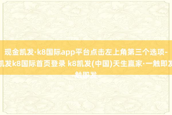 现金凯发·k8国际app平台点击左上角第三个选项-凯发k8国际首页登录 k8凯发(中国)天生赢家·一触即发