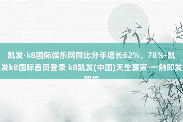 凯发·k8国际娱乐网同比分手增长62%、78%-凯发k8国际首页登录 k8凯发(中国)天生赢家·一触即发