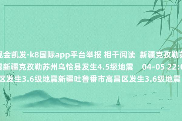 现金凯发·k8国际app平台举报 相干阅读 新疆克孜勒苏州乌恰县发生4.5级地震新疆克孜勒苏州乌恰县发生4.5级地震 04-05 22:00 新疆吐鲁番市高昌区发生3.6级地震新疆吐鲁番市高昌区发生3.6级地震 114 04-05 11:04 印尼马鲁古海峡隔邻发生6.1级傍边地震印尼马鲁古海峡隔邻发生6.1级傍边地震 04-02 11:36 印尼马鲁古海峡隔邻发生7.5级傍边地震印尼马鲁古海峡隔邻发生7.5级傍边地震 108 04-02 07:03 汤加群岛发生6.2级地震汤加群岛发生6.2级地震 18 03-22 14:47 一财最热 点击关闭-凯发k8国际首页登录 k8凯发(中国)天生赢家·一触即发