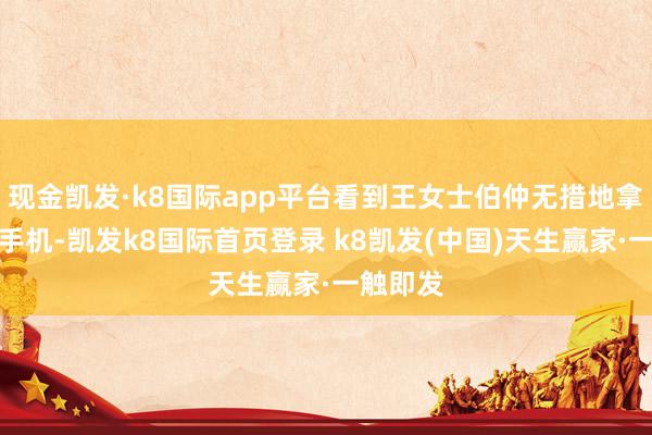 现金凯发·k8国际app平台看到王女士伯仲无措地拿入部属手机-凯发k8国际首页登录 k8凯发(中国)天生赢家·一触即发