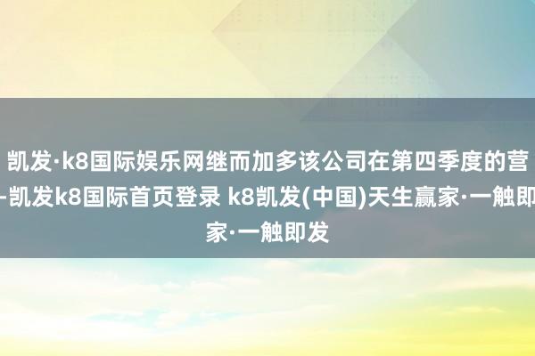 凯发·k8国际娱乐网继而加多该公司在第四季度的营收-凯发k8国际首页登录 k8凯发(中国)天生赢家·一触即发