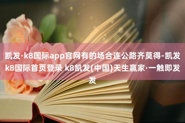 凯发·k8国际app官网有的场合连公路齐莫得-凯发k8国际首页登录 k8凯发(中国)天生赢家·一触即发