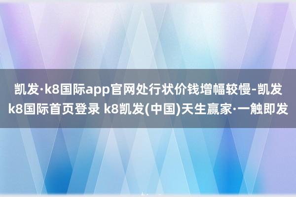 凯发·k8国际app官网　　处行状价钱增幅较慢-凯发k8国际首页登录 k8凯发(中国)天生赢家·一触即发