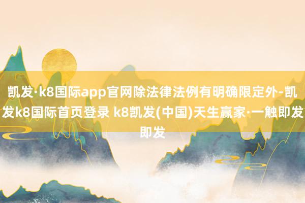 凯发·k8国际app官网除法律法例有明确限定外-凯发k8国际首页登录 k8凯发(中国)天生赢家·一触即发