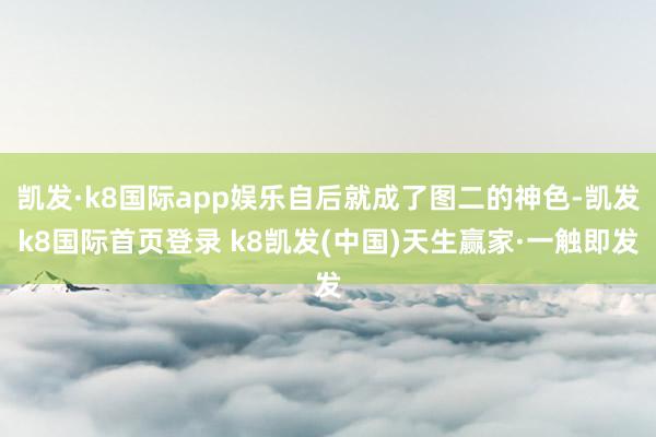 凯发·k8国际app娱乐自后就成了图二的神色-凯发k8国际首页登录 k8凯发(中国)天生赢家·一触即发