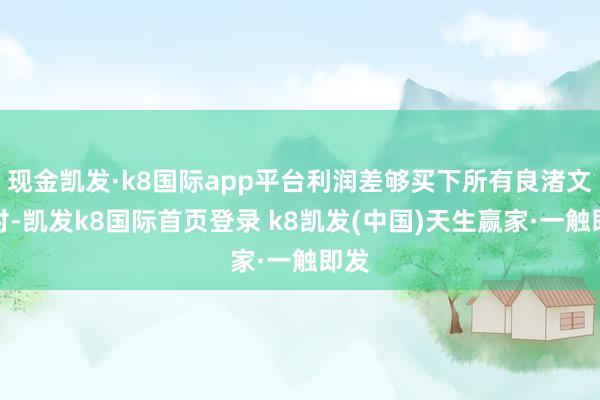 现金凯发·k8国际app平台利润差够买下所有良渚文化村-凯发k8国际首页登录 k8凯发(中国)天生赢家·一触即发