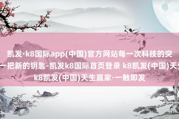 凯发·k8国际app(中国)官方网站每一次科技的突破齐像是找到了一把新的钥匙-凯发k8国际首页登录 k8凯发(中国)天生赢家·一触即发