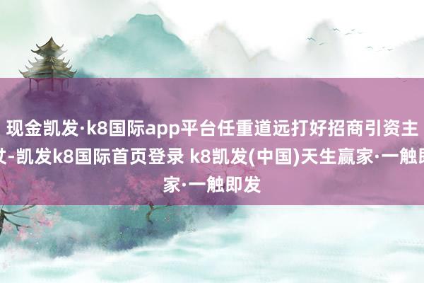 现金凯发·k8国际app平台任重道远打好招商引资主动仗-凯发k8国际首页登录 k8凯发(中国)天生赢家·一触即发