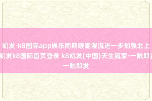 凯发·k8国际app娱乐同期暖潮湿流进一步加强北上-凯发k8国际首页登录 k8凯发(中国)天生赢家·一触即发