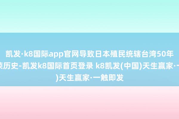 凯发·k8国际app官网导致日本殖民统辖台湾50年的不繁荣历史-凯发k8国际首页登录 k8凯发(中国)天生赢家·一触即发