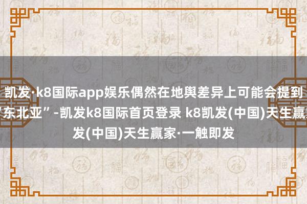 凯发·k8国际app娱乐偶然在地舆差异上可能会提到“北亚”或“东北亚”-凯发k8国际首页登录 k8凯发(中国)天生赢家·一触即发