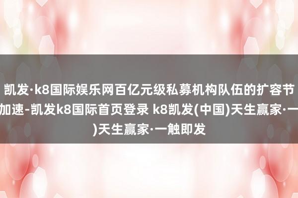 凯发·k8国际娱乐网百亿元级私募机构队伍的扩容节律剖析加速-凯发k8国际首页登录 k8凯发(中国)天生赢家·一触即发