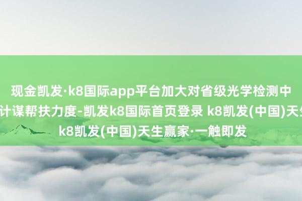 现金凯发·k8国际app平台加大对省级光学检测中心的业务指挥和计谋帮扶力度-凯发k8国际首页登录 k8凯发(中国)天生赢家·一触即发