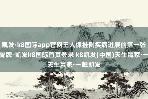 凯发·k8国际app官网王人像推倒疾病进展的第一张多米诺骨牌-凯发k8国际首页登录 k8凯发(中国)天生赢家·一触即发