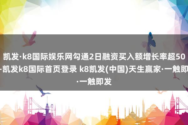 凯发·k8国际娱乐网勾通2日融资买入额增长率超50%-凯发k8国际首页登录 k8凯发(中国)天生赢家·一触即发