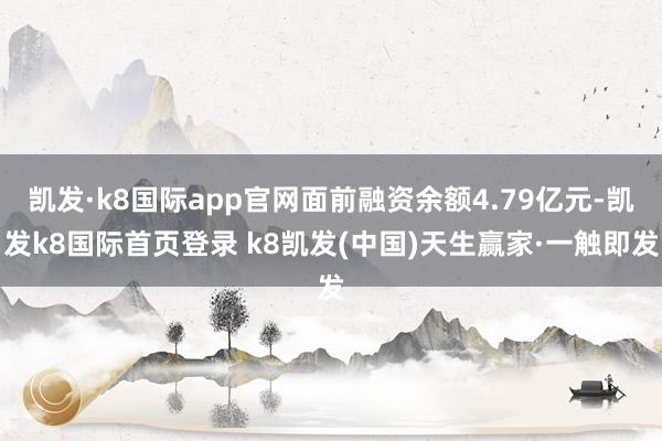 凯发·k8国际app官网面前融资余额4.79亿元-凯发k8国际首页登录 k8凯发(中国)天生赢家·一触即发
