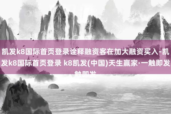 凯发k8国际首页登录诠释融资客在加大融资买入-凯发k8国际首页登录 k8凯发(中国)天生赢家·一触即发