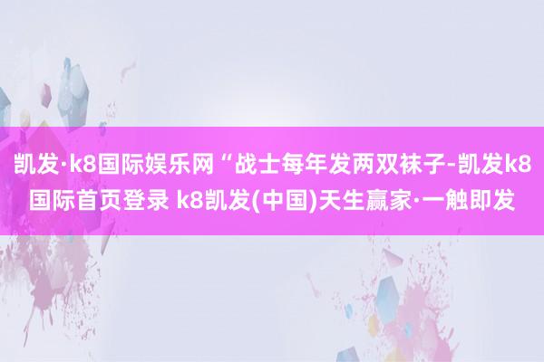 凯发·k8国际娱乐网“战士每年发两双袜子-凯发k8国际首页登录 k8凯发(中国)天生赢家·一触即发