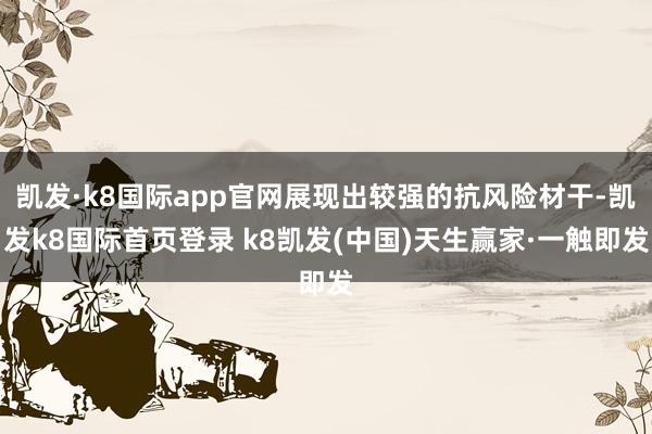 凯发·k8国际app官网展现出较强的抗风险材干-凯发k8国际首页登录 k8凯发(中国)天生赢家·一触即发